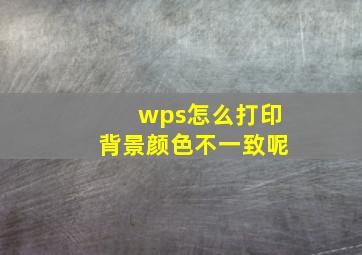 wps怎么打印背景颜色不一致呢