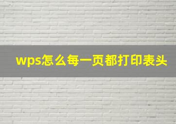 wps怎么每一页都打印表头