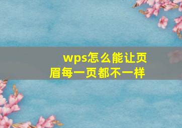 wps怎么能让页眉每一页都不一样