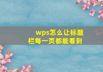 wps怎么让标题栏每一页都能看到