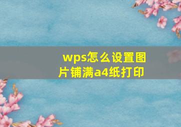 wps怎么设置图片铺满a4纸打印