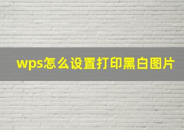 wps怎么设置打印黑白图片