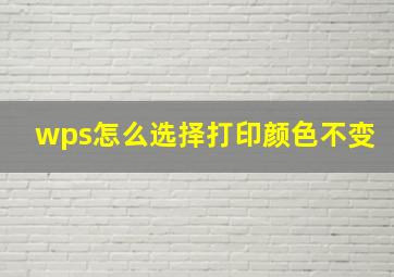 wps怎么选择打印颜色不变