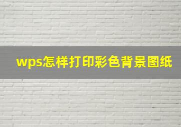 wps怎样打印彩色背景图纸