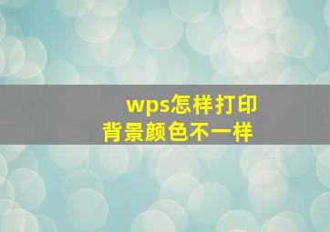 wps怎样打印背景颜色不一样