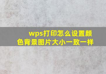 wps打印怎么设置颜色背景图片大小一致一样