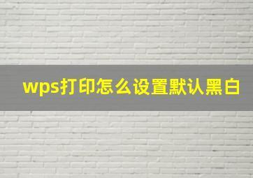 wps打印怎么设置默认黑白