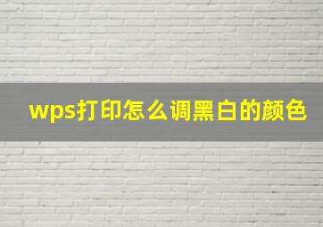 wps打印怎么调黑白的颜色