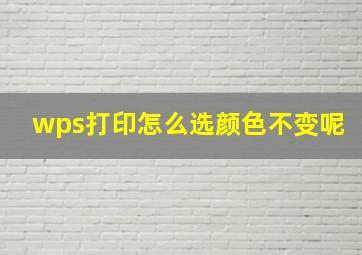 wps打印怎么选颜色不变呢