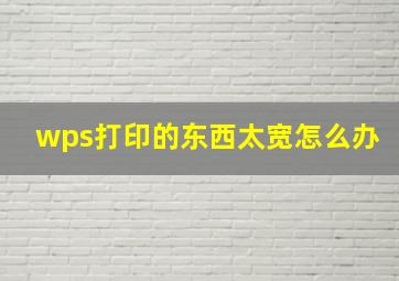 wps打印的东西太宽怎么办