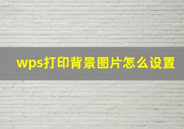 wps打印背景图片怎么设置