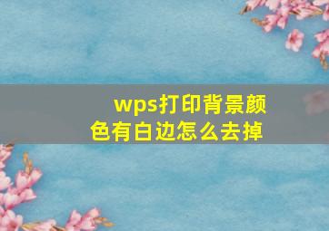 wps打印背景颜色有白边怎么去掉