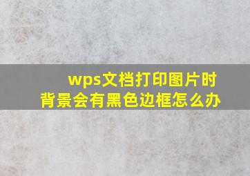 wps文档打印图片时背景会有黑色边框怎么办