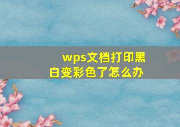 wps文档打印黑白变彩色了怎么办