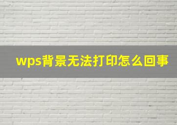 wps背景无法打印怎么回事