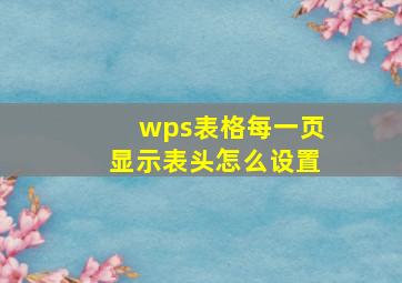 wps表格每一页显示表头怎么设置