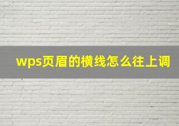 wps页眉的横线怎么往上调