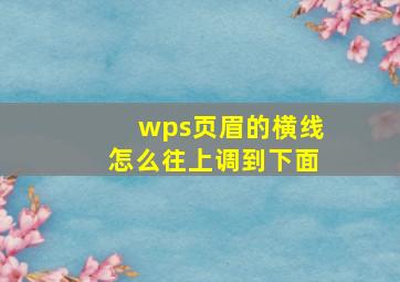 wps页眉的横线怎么往上调到下面