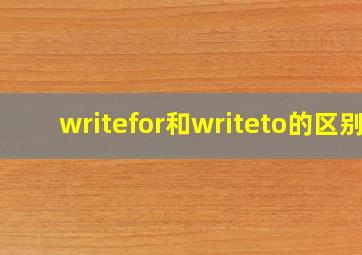 writefor和writeto的区别