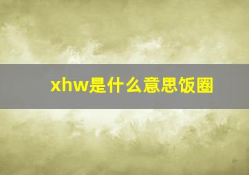 xhw是什么意思饭圈