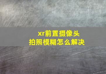 xr前置摄像头拍照模糊怎么解决