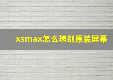 xsmax怎么辨别原装屏幕