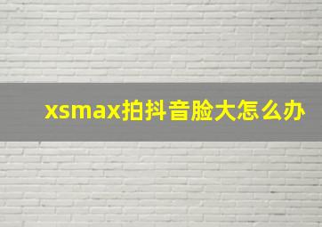 xsmax拍抖音脸大怎么办