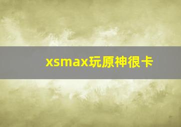 xsmax玩原神很卡