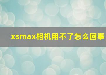 xsmax相机用不了怎么回事