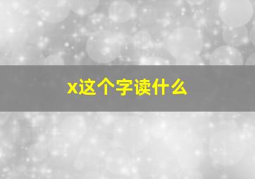 x这个字读什么