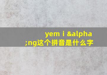 yemⅰαng这个拼音是什么字