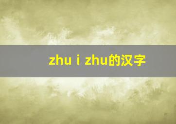 zhuⅰzhu的汉字