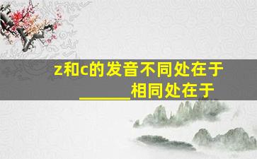 z和c的发音不同处在于______相同处在于