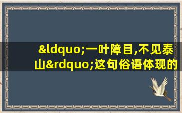 “一叶障目,不见泰山”这句俗语体现的哲学原