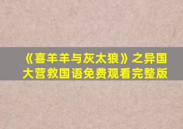 《喜羊羊与灰太狼》之异国大营救国语免费观看完整版