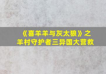 《喜羊羊与灰太狼》之羊村守护者三异国大营救