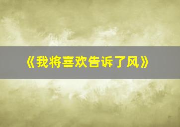 《我将喜欢告诉了风》