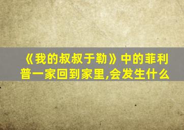 《我的叔叔于勒》中的菲利普一家回到家里,会发生什么