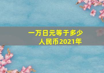 一万日元等于多少人民币2021年