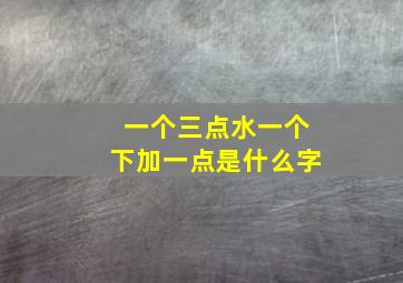 一个三点水一个下加一点是什么字