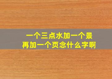 一个三点水加一个景再加一个页念什么字啊