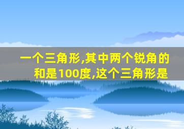 一个三角形,其中两个锐角的和是100度,这个三角形是