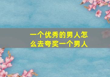 一个优秀的男人怎么去夸奖一个男人