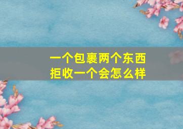 一个包裹两个东西拒收一个会怎么样