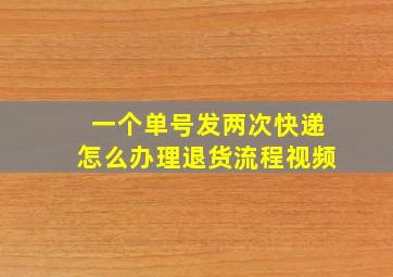 一个单号发两次快递怎么办理退货流程视频