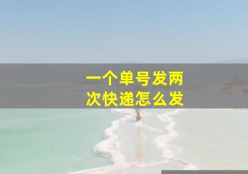 一个单号发两次快递怎么发