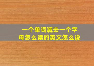 一个单词减去一个字母怎么读的英文怎么说