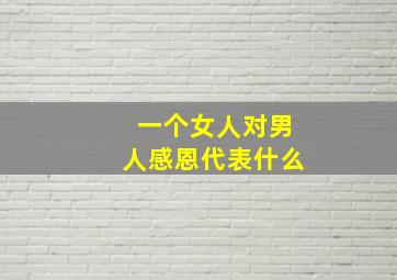 一个女人对男人感恩代表什么