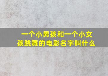 一个小男孩和一个小女孩跳舞的电影名字叫什么