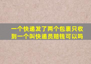 一个快递发了两个包裹只收到一个叫快递员赔钱可以吗